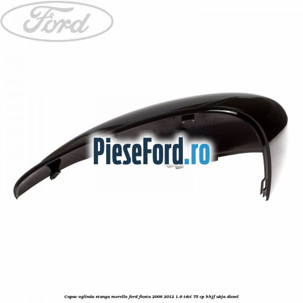 Capac oglinda stanga morello Ford Fiesta 2008-2012 1.6 TDCi 75 cp HHJF, UBJA diesel