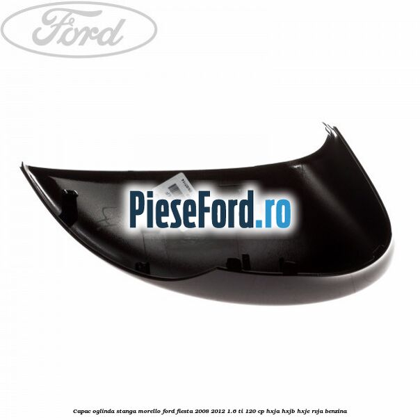 Capac oglinda stanga morello Ford Fiesta 2008-2012 1.6 Ti 120 cp HXJA, HXJB, HXJE, RVJA benzina