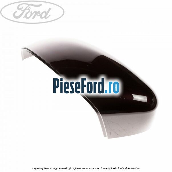 Capac oglinda stanga morello Ford Focus 2008-2011 1.6 Ti 115 cp Capac oglinda stanga morello Ford Focus 2008-2011 1.6 Ti 115 cp HXDA, HXDB, SIDA benzina
