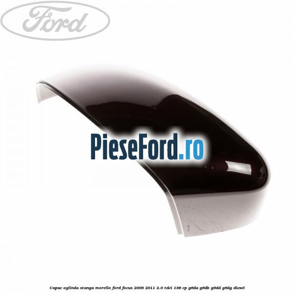 Capac oglinda stanga morello Ford Focus 2008-2011 2.0 TDCi 136 cp G6DA, G6DB, G6DD, G6DG diesel