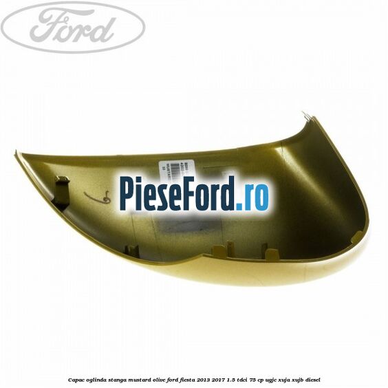 Capac oglinda stanga mustard olive Ford Fiesta 2013-2017 1.5 TDCi 75 cp Capac oglinda stanga mustard olive Ford Fiesta 2013-2017 1.5 TDCi 75 cp UGJC, XUJA, XUJB diesel