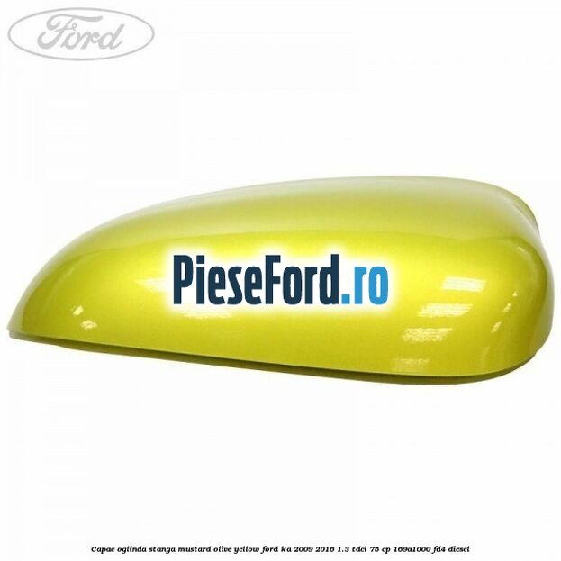Capac oglinda stanga mustard olive yellow Ford Ka 2009-2016 1.3 TDCi 75 cp 169A1000, FD4 diesel