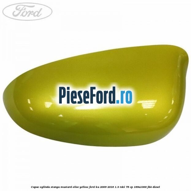 Capac oglinda stanga mustard olive yellow Ford Ka 2009-2016 1.3 TDCi 75 cp 169A1000, FD4 diesel