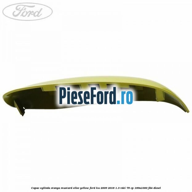 Capac oglinda stanga mustard olive yellow Ford Ka 2009-2016 1.3 TDCi 75 cp 169A1000, FD4 diesel