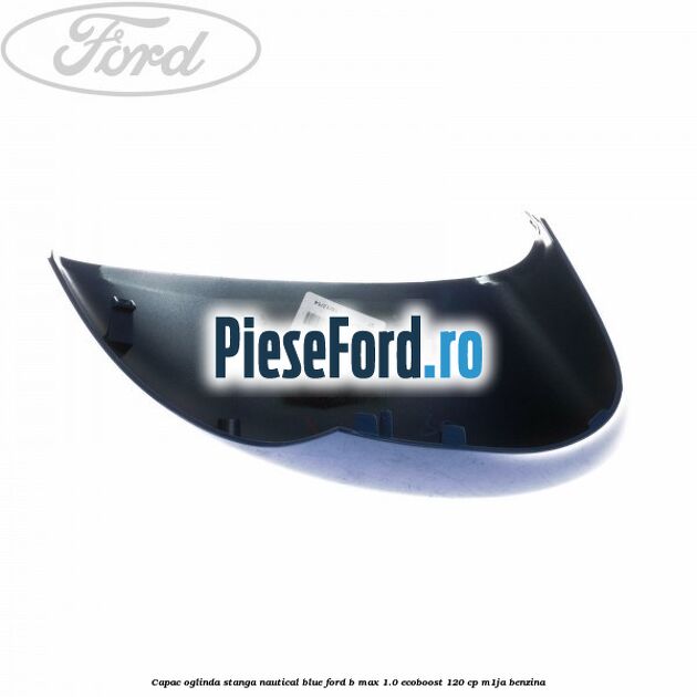 Capac oglinda stanga nautical blue Ford B-Max 1.0 EcoBoost 120 cp M1JA benzina