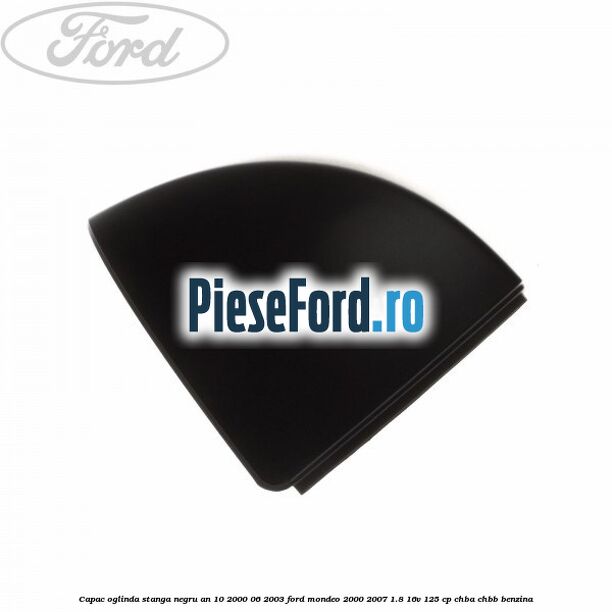 Capac oglinda stanga negru an 10/2000-06/2003 Ford Mondeo 2000-2007 1.8 16V 125 cp CHBA, CHBB benzina