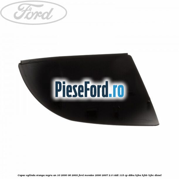Capac oglinda stanga negru an 10/2000-06/2003 Ford Mondeo 2000-2007 2.0 TDDI 115 cp Capac oglinda stanga negru an 10/2000-06/2003 Ford Mondeo 2000-2007 2.0 TDDI 115 cp D6BA, HJBA, HJBB, HJBC diesel