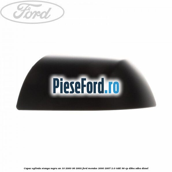 Capac oglinda stanga negru an 10/2000-06/2003 Ford Mondeo 2000-2007 2.0 TDDI 90 cp D5BA, SDBA diesel