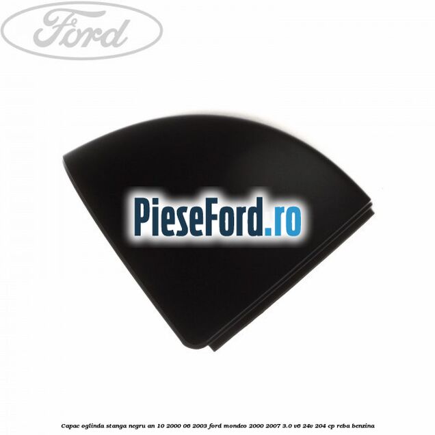 Capac oglinda stanga negru an 10/2000-06/2003 Ford Mondeo 2000-2007 3.0 V6 24V 204 cp REBA benzina