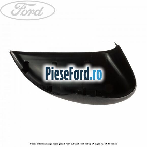 Capac oglinda stanga negru Ford B-Max 1.0 EcoBoost 100 cp SFJA, SFJB, SFJC, SFJD benzina