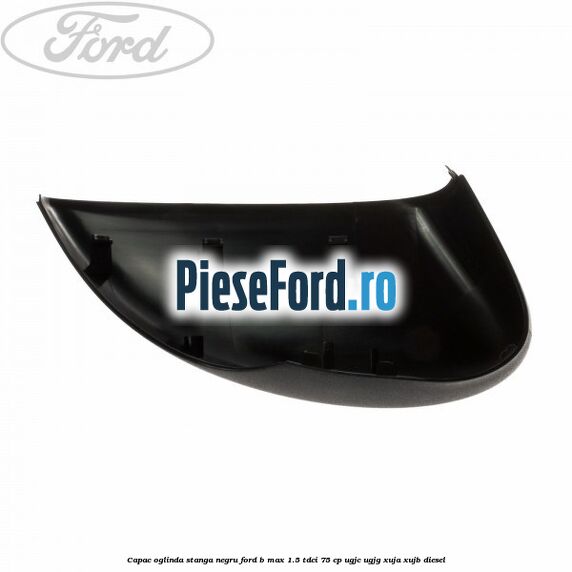 Capac oglinda stanga negru Ford B-Max 1.5 TDCi 75 cp UGJC, UGJG, XUJA, XUJB diesel