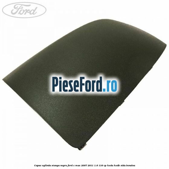 Capac oglinda stanga negru Ford C-Max 2007-2011 1.6 116 cp HXDA, HXDB, SIDA benzina