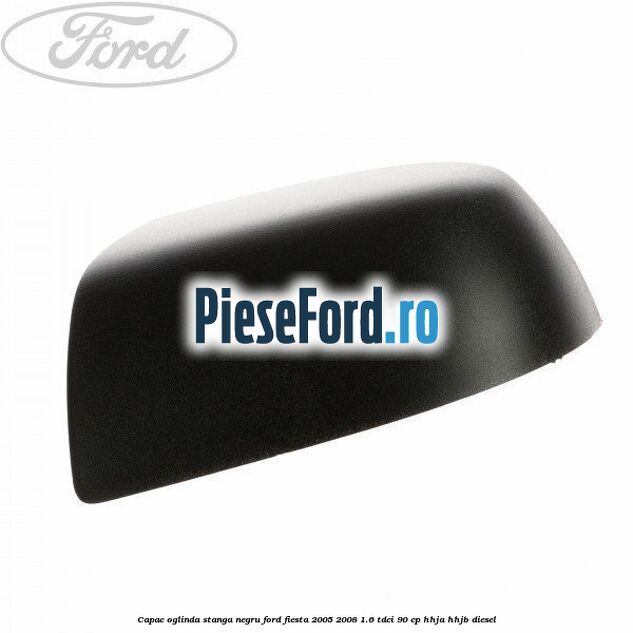 Capac oglinda stanga negru Ford Fiesta 2005-2008 1.6 TDCi 90 cp HHJA, HHJB diesel