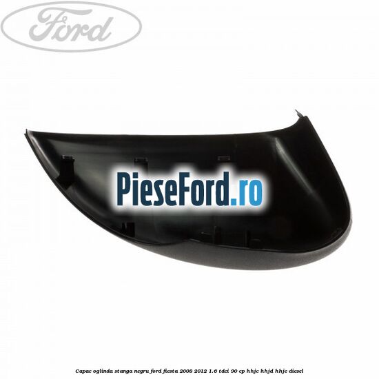 Capac oglinda stanga negru Ford Fiesta 2008-2012 1.6 TDCi 90 cp HHJC, HHJD, HHJE diesel