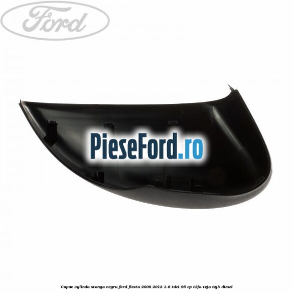 Capac oglinda stanga negru Ford Fiesta 2008-2012 1.6 TDCi 95 cp T3JA, TZJA, TZJB diesel