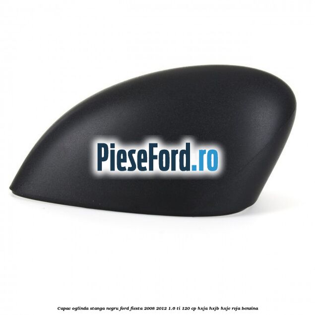 Capac oglinda stanga negru Ford Fiesta 2008-2012 1.6 Ti 120 cp HXJA, HXJB, HXJE, RVJA benzina