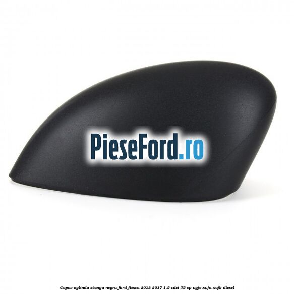 Capac oglinda stanga negru Ford Fiesta 2013-2017 1.5 TDCi 75 cp UGJC, XUJA, XUJB diesel
