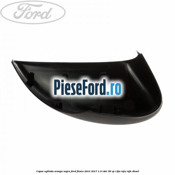 Capac oglinda stanga negru Ford Fiesta 2013-2017 1.6 TDCi 95 cp T3JA, TZJA, TZJB diesel