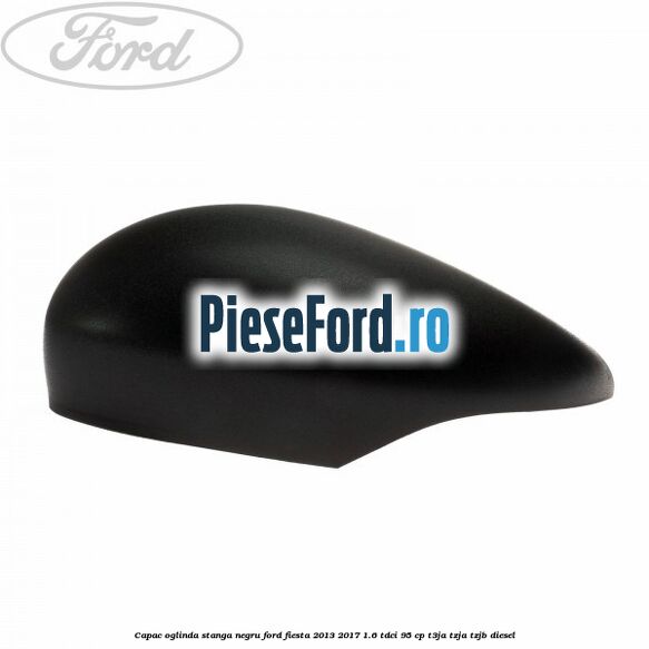 Capac oglinda stanga negru Ford Fiesta 2013-2017 1.6 TDCi 95 cp T3JA, TZJA, TZJB diesel