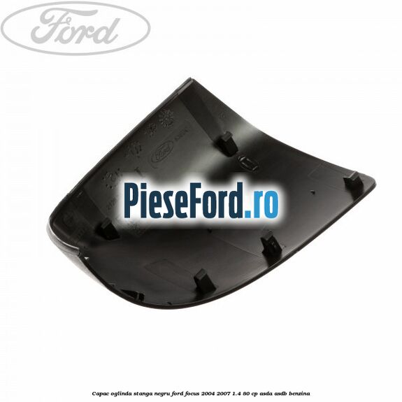 Capac oglinda stanga negru Ford Focus 2004-2007 1.4 80 cp Capac oglinda stanga negru Ford Focus 2004-2007 1.4 80 cp ASDA, ASDB benzina