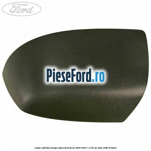 Capac oglinda stanga negru Ford Focus 2004-2007 1.4 80 cp Capac oglinda stanga negru Ford Focus 2004-2007 1.4 80 cp ASDA, ASDB benzina