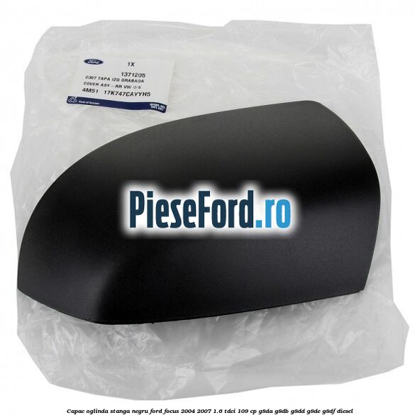 Capac oglinda stanga negru Ford Focus 2004-2007 1.6 TDCi 109 cp G8DA, G8DB, G8DD, G8DE, G8DF diesel