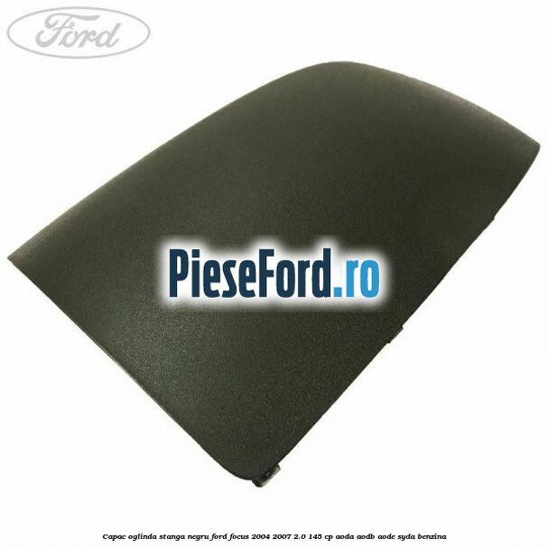 Capac oglinda stanga negru Ford Focus 2004-2007 2.0 145 cp Capac oglinda stanga negru Ford Focus 2004-2007 2.0 145 cp AODA, AODB, AODE, SYDA benzina