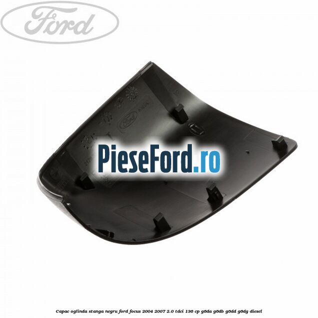Capac oglinda stanga negru Ford Focus 2004-2007 2.0 TDCi 136 cp G6DA, G6DB, G6DD, G6DG diesel