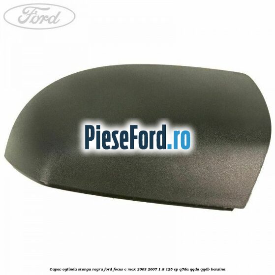 Capac oglinda stanga negru Ford Focus C-Max 2003-2007 1.8 125 cp Q7DA, QQDA, QQDB benzina
