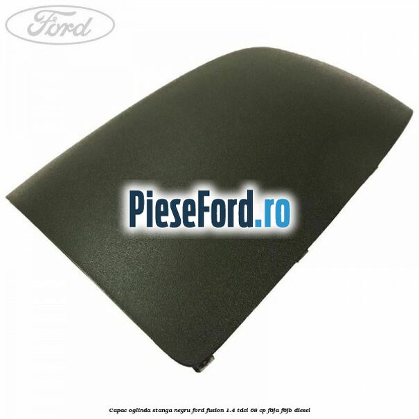Capac oglinda stanga negru Ford Fusion 1.4 TDCi 68 cp F6JA, F6JB diesel
