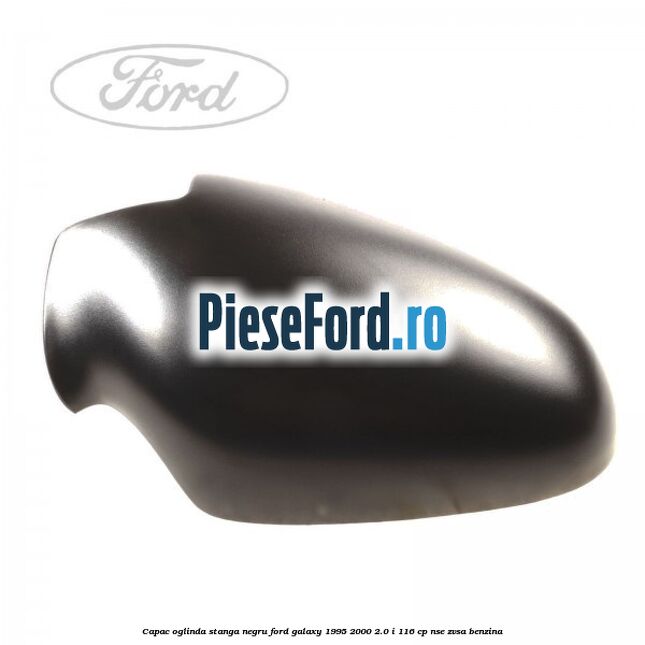 Capac oglinda stanga negru Ford Galaxy 1995-2000 2.0 i 116 cp Capac oglinda stanga negru Ford Galaxy 1995-2000 2.0 i 116 cp NSE, ZVSA benzina