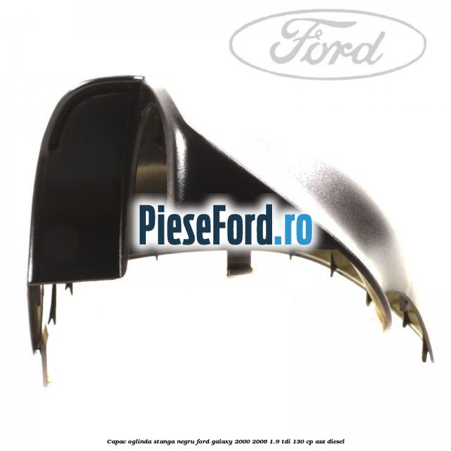 Capac oglinda stanga negru Ford Galaxy 2000-2006 1.9 TDI 130 cp Capac oglinda stanga negru Ford Galaxy 2000-2006 1.9 TDI 130 cp ASZ diesel