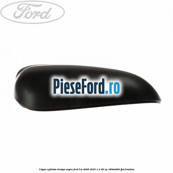 Capac oglinda stanga negru Ford Ka 2009-2016 1.2 69 cp 169A4000, FP4 benzina