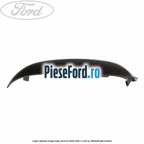 Capac oglinda stanga negru Ford Ka 2009-2016 1.2 69 cp 169A4000, FP4 benzina