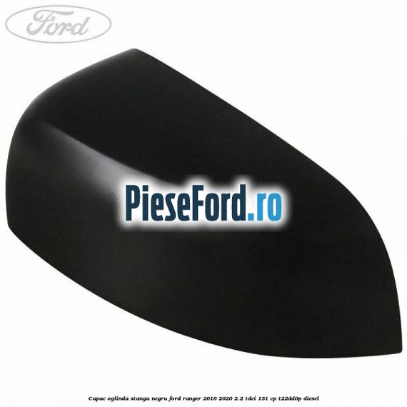 Capac oglinda stanga negru Ford Ranger 2016-2020 2.2 TDCi 131 cp T22DD0P diesel