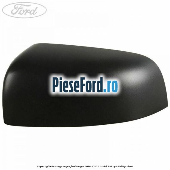 Capac oglinda stanga negru Ford Ranger 2016-2020 2.2 TDCi 131 cp T22DD0P diesel