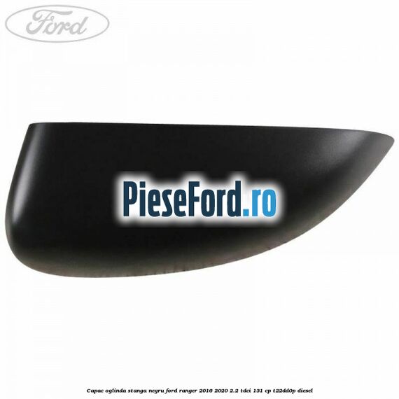 Capac oglinda stanga negru Ford Ranger 2016-2020 2.2 TDCi 131 cp T22DD0P diesel