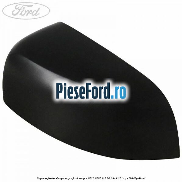 Capac oglinda stanga negru Ford Ranger 2016-2020 2.2 TDCi 4x4 131 cp T22DD0P diesel
