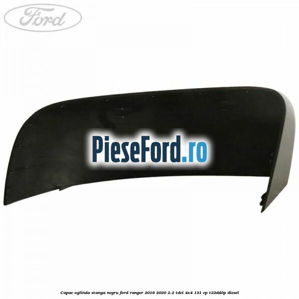 Capac oglinda stanga negru Ford Ranger 2016-2020 2.2 TDCi 4x4 131 cp Capac oglinda stanga negru Ford Ranger 2016-2020 2.2 TDCi 4x4 131 cp T22DD0P diesel