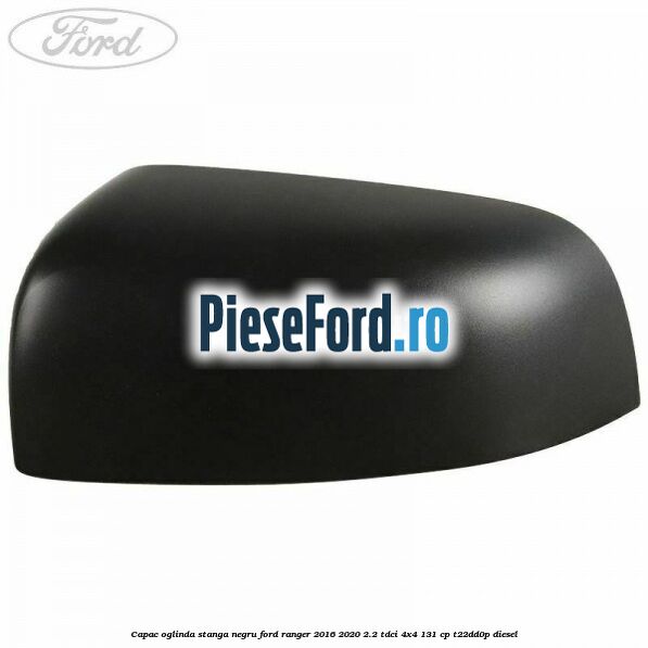 Capac oglinda stanga negru Ford Ranger 2016-2020 2.2 TDCi 4x4 131 cp Capac oglinda stanga negru Ford Ranger 2016-2020 2.2 TDCi 4x4 131 cp T22DD0P diesel