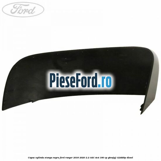 Capac oglinda stanga negru Ford Ranger 2016-2020 2.2 TDCi 4x4 160 cp GBVAJQJ, T22DD0P diesel