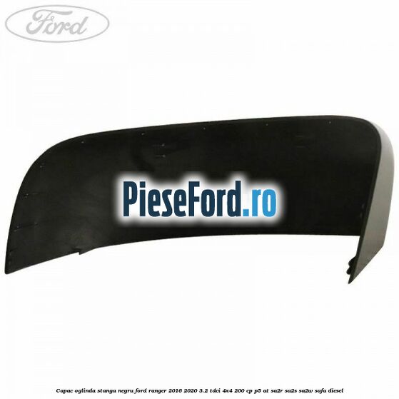 Capac oglinda stanga negru Ford Ranger 2016-2020 3.2 TDCi 4x4 200 cp P5-AT, SA2R, SA2S, SA2W, SAFA diesel