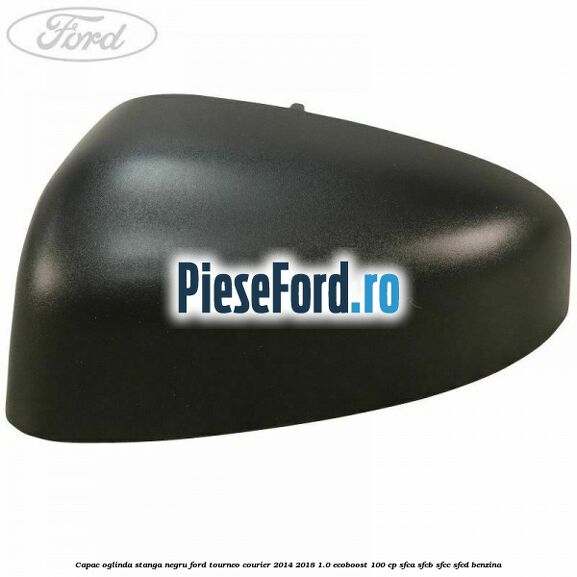 Capac oglinda stanga negru Ford Tourneo Courier 2014-2018 1.0 EcoBoost 100 cp SFCA, SFCB, SFCC, SFCD benzina