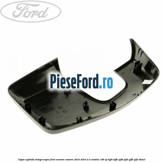 Capac oglinda stanga negru Ford Tourneo Custom 2014-2018 2.0 EcoBlue 105 cp BJFA, BJFB, YLF6, YLFA, YLFB, YLFS diesel