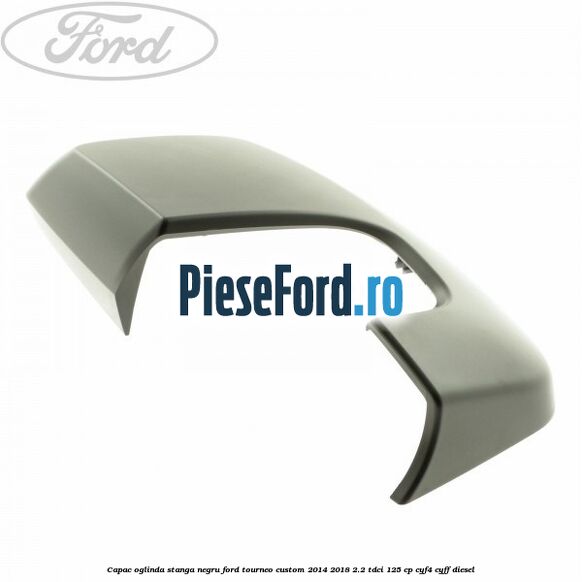 Capac oglinda stanga negru Ford Tourneo Custom 2014-2018 2.2 TDCi 125 cp Capac oglinda stanga negru Ford Tourneo Custom 2014-2018 2.2 TDCi 125 cp CYF4, CYFF diesel