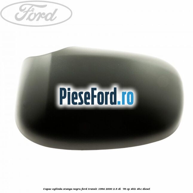 Capac oglinda stanga negru Ford Transit 1994-2000 2.5 DI  76 cp 4HB, 4HC diesel