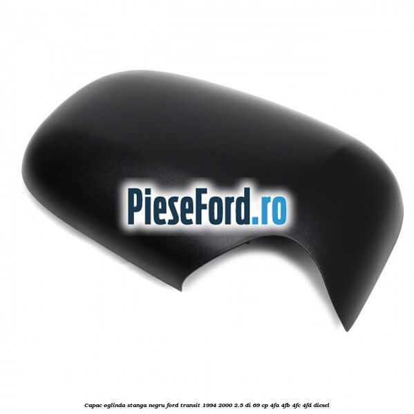 Capac oglinda stanga negru Ford Transit 1994-2000 2.5 DI 69 cp Capac oglinda stanga negru Ford Transit 1994-2000 2.5 DI 69 cp 4FA, 4FB, 4FC, 4FD diesel