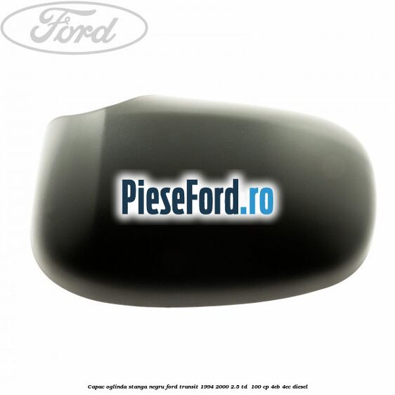 Capac oglinda stanga negru Ford Transit 1994-2000 2.5 TD  100 cp 4EB, 4EC diesel
