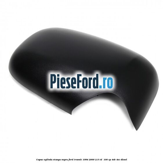 Capac oglinda stanga negru Ford Transit 1994-2000 2.5 TD  100 cp 4EB, 4EC diesel