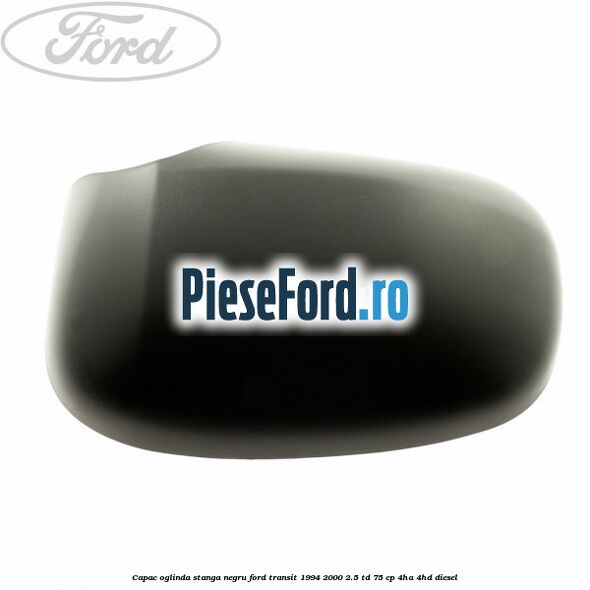 Capac oglinda stanga negru Ford Transit 1994-2000 2.5 TD 75 cp 4HA, 4HD diesel